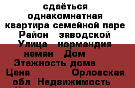 сдаёться однакомнатная квартира семейной паре › Район ­ заводской › Улица ­ нормандия неман › Дом ­ 8 › Этажность дома ­ 5 › Цена ­ 10 000 - Орловская обл. Недвижимость » Квартиры аренда   . Орловская обл.